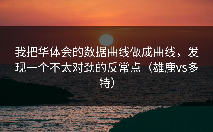 我把华体会的数据曲线做成曲线，发现一个不太对劲的反常点（雄鹿vs多特）