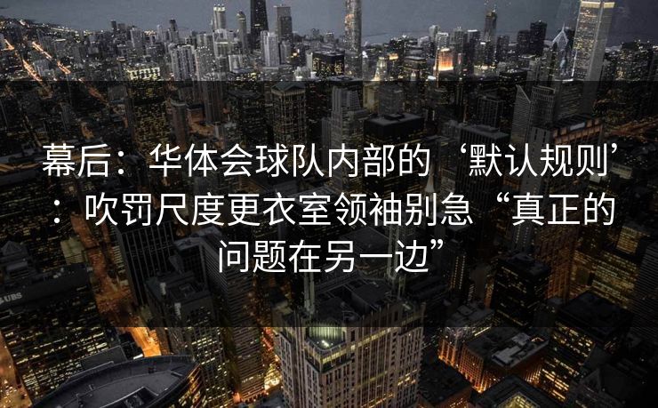 幕后：华体会球队内部的‘默认规则’：吹罚尺度更衣室领袖别急“真正的问题在另一边”