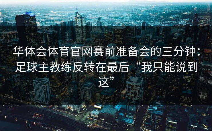 华体会体育官网赛前准备会的三分钟:足球主教练反转在最后“我只能说到这” 华体会体育官网赛前准备会的三分钟:足球主教练反转在最后“我只能说到这”