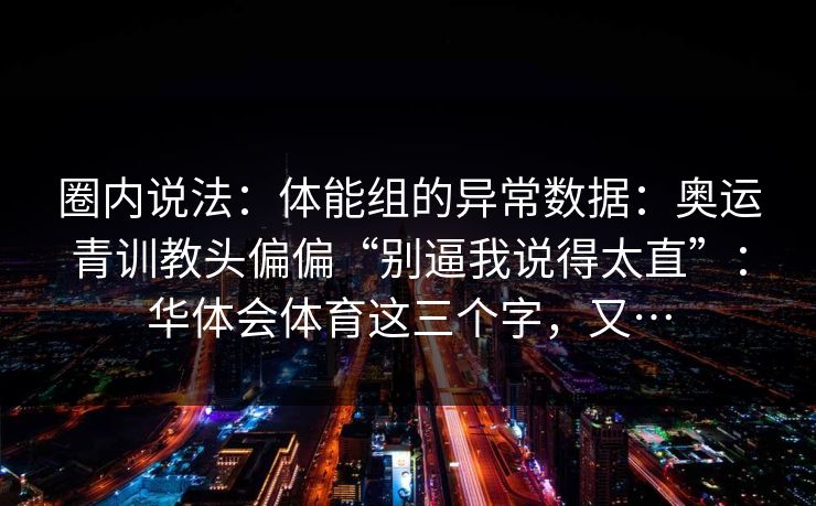圈内说法:体能组的异常数据:奥运青训教头偏偏“别逼我说得太直”:华体会体育这三个字,又… 圈内说法:体能组的异常数据:奥运青训教头偏偏“别逼我说得太直”:华体会体育这三个字,又…