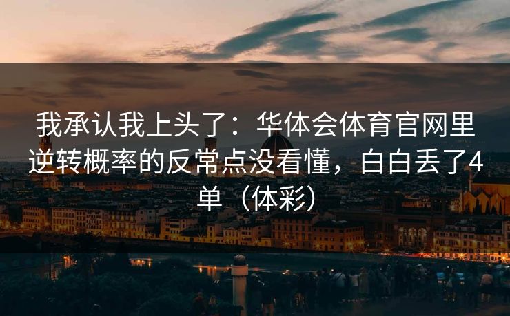 我承认我上头了:华体会体育官网里逆转概率的反常点没看懂,白白丢了4单(体彩) 我承认我上头了:华体会体育官网里逆转概率的反常点没看懂,白白丢了4单(体彩)