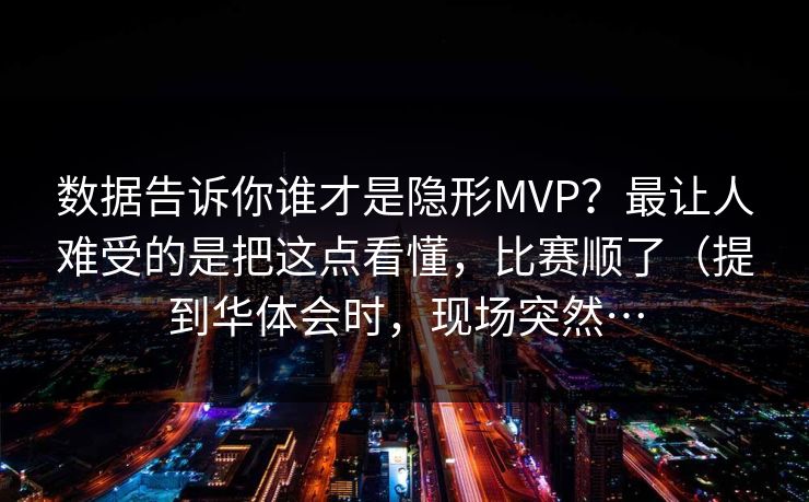 数据告诉你谁才是隐形MVP？最让人难受的是把这点看懂，比赛顺了（提到华体会时，现场突然…