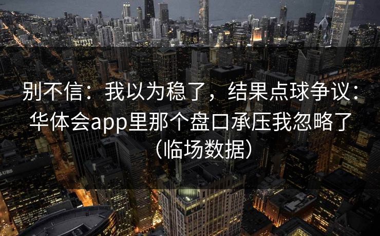 别不信:我以为稳了,结果点球争议:华体会app里那个盘口承压我忽略了(临场数据) 别不信:我以为稳了,结果点球争议:华体会app里那个盘口承压我忽略了(临场数据)
