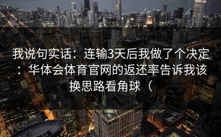 我说句实话：连输3天后我做了个决定：华体会体育官网的返还率告诉我该换思路看角球（