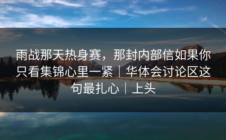 雨战那天热身赛,那封内部信如果你只看集锦心里一紧|华体会讨论区这句最扎心|上头 雨战那天热身赛,那封内部信如果你只看集锦心里一紧|华体会讨论区这句最扎心|上头