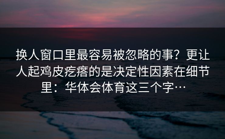 换人窗口里最容易被忽略的事？更让人起鸡皮疙瘩的是决定性因素在细节里：华体会体育这三个字…
