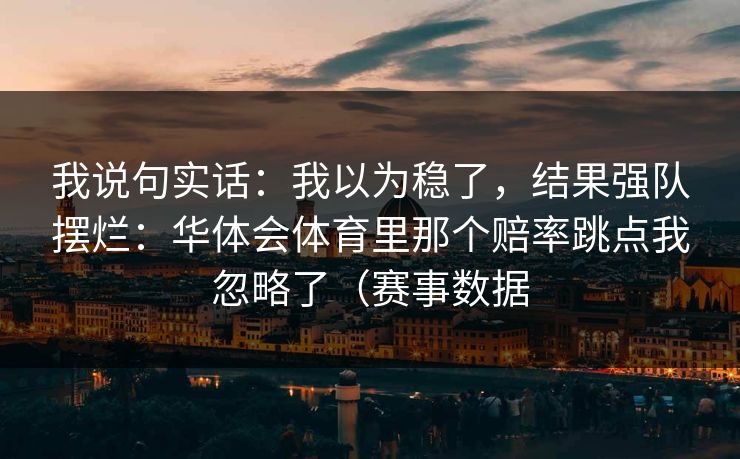 我说句实话：我以为稳了，结果强队摆烂：华体会体育里那个赔率跳点我忽略了（赛事数据