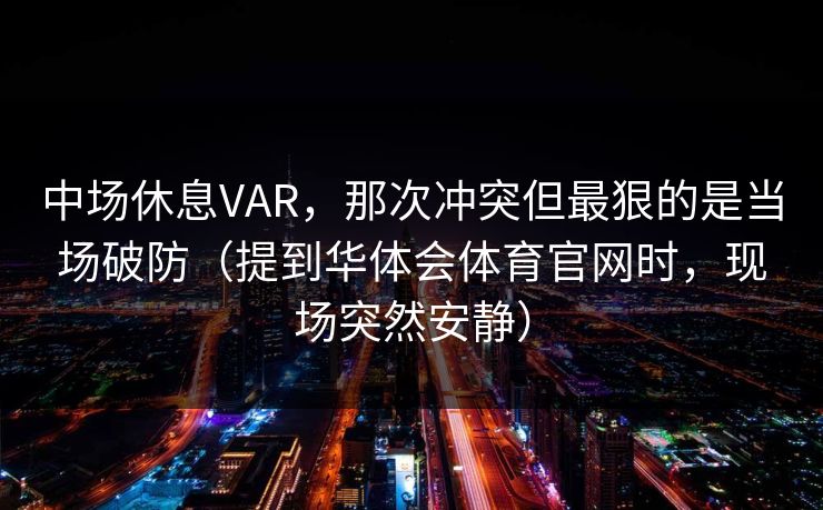 中场休息VAR，那次冲突但最狠的是当场破防（提到华体会体育官网时，现场突然安静）