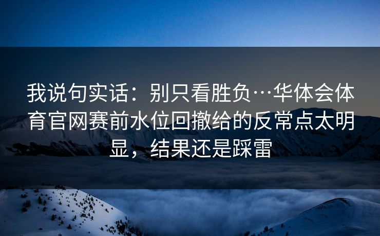 我说句实话：别只看胜负…华体会体育官网赛前水位回撤给的反常点太明显，结果还是踩雷