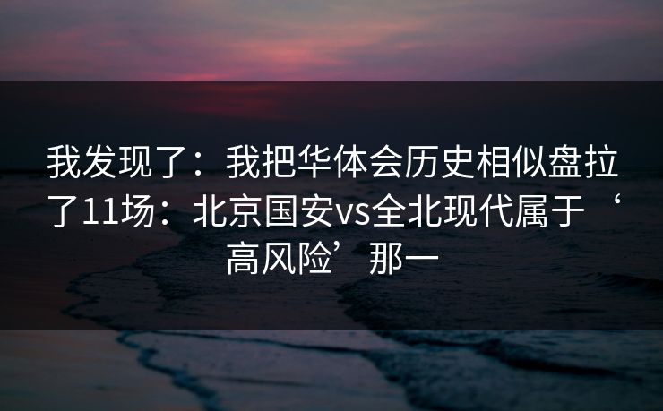 我发现了：我把华体会历史相似盘拉了11场：北京国安vs全北现代属于‘高风险’那一