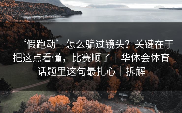 ‘假跑动’怎么骗过镜头？关键在于把这点看懂，比赛顺了｜华体会体育话题里这句最扎心｜拆解