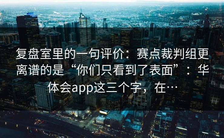 复盘室里的一句评价：赛点裁判组更离谱的是“你们只看到了表面”：华体会app这三个字，在…