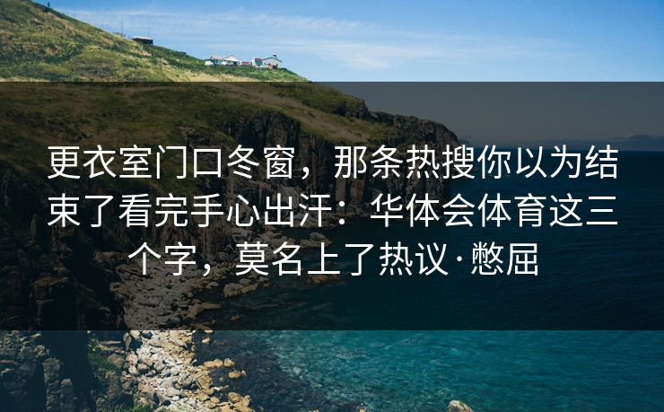更衣室门口冬窗，那条热搜你以为结束了看完手心出汗：华体会体育这三个字，莫名上了热议·憋屈