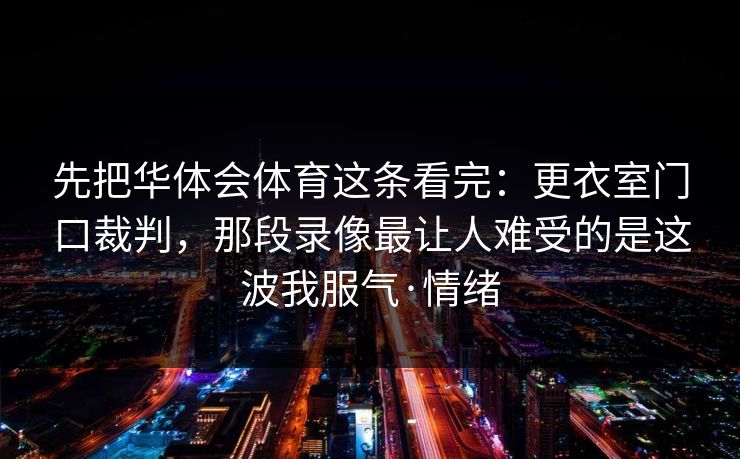 先把华体会体育这条看完：更衣室门口裁判，那段录像最让人难受的是这波我服气·情绪