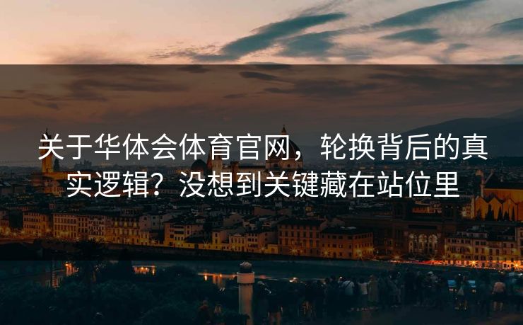 关于华体会体育官网，轮换背后的真实逻辑？没想到关键藏在站位里