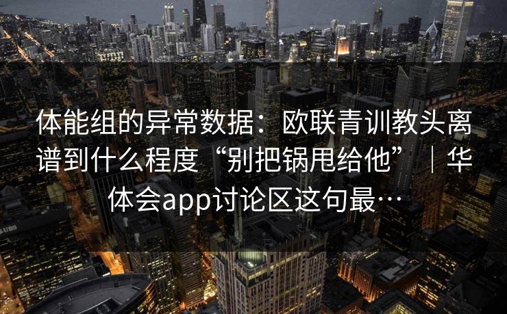 体能组的异常数据：欧联青训教头离谱到什么程度“别把锅甩给他”｜华体会app讨论区这句最…