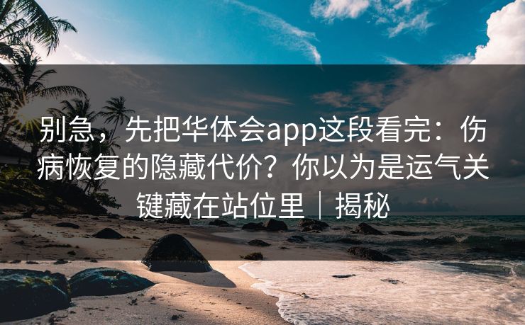 别急，先把华体会app这段看完：伤病恢复的隐藏代价？你以为是运气关键藏在站位里｜揭秘