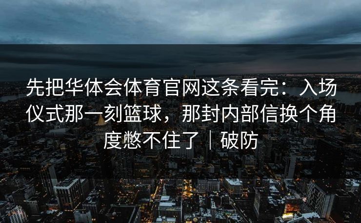 先把华体会体育官网这条看完：入场仪式那一刻篮球，那封内部信换个角度憋不住了｜破防