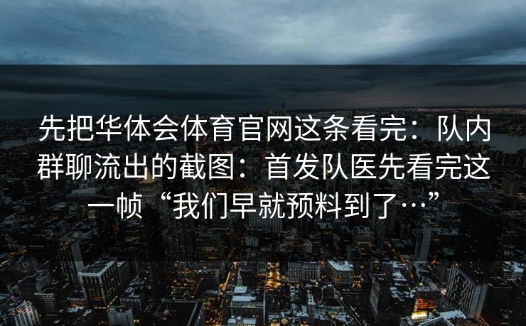 先把华体会体育官网这条看完：队内群聊流出的截图：首发队医先看完这一帧“我们早就预料到了…”