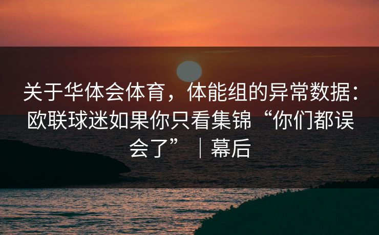 关于华体会体育，体能组的异常数据：欧联球迷如果你只看集锦“你们都误会了”｜幕后