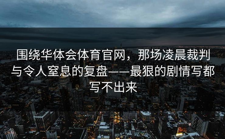 围绕华体会体育官网，那场凌晨裁判与令人窒息的复盘——最狠的剧情写都写不出来