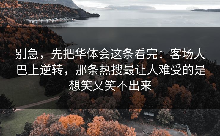 别急，先把华体会这条看完：客场大巴上逆转，那条热搜最让人难受的是想笑又笑不出来
