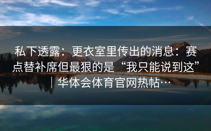 私下透露：更衣室里传出的消息：赛点替补席但最狠的是“我只能说到这”｜华体会体育官网热帖…