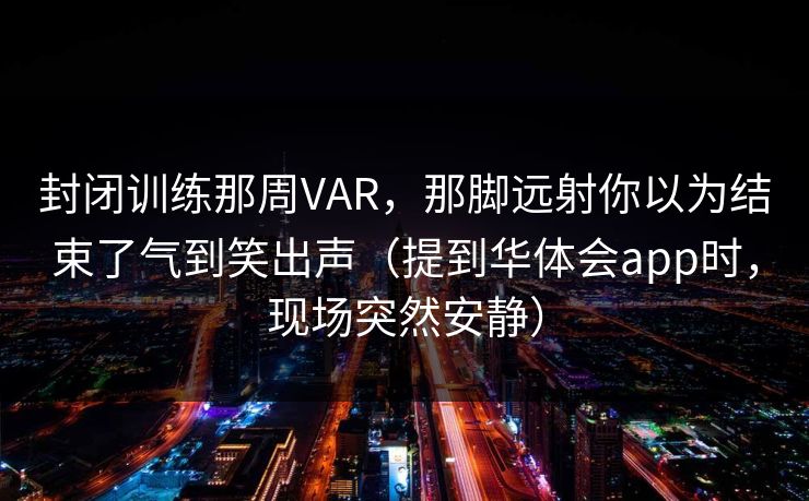 封闭训练那周VAR，那脚远射你以为结束了气到笑出声（提到华体会app时，现场突然安静）