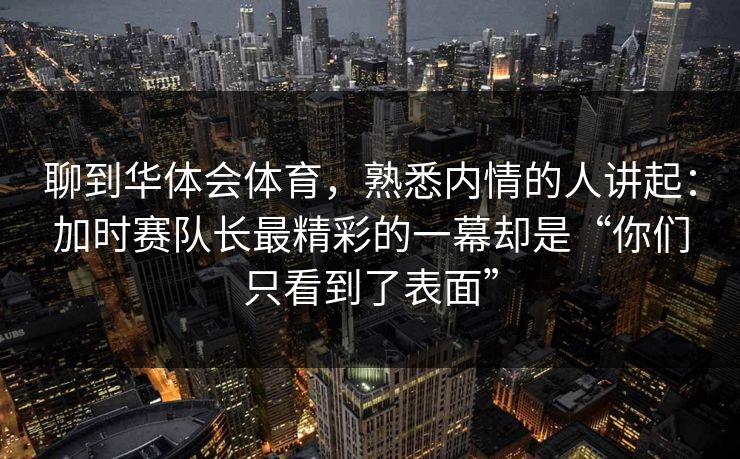 聊到华体会体育，熟悉内情的人讲起：加时赛队长最精彩的一幕却是“你们只看到了表面”