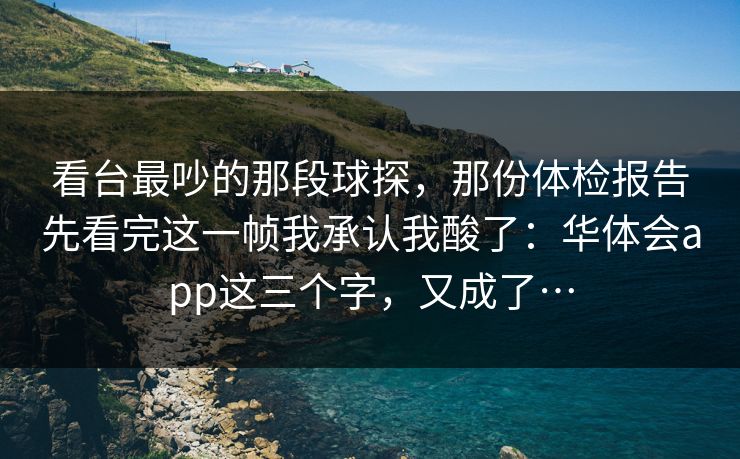 看台最吵的那段球探，那份体检报告先看完这一帧我承认我酸了：华体会app这三个字，又成了…