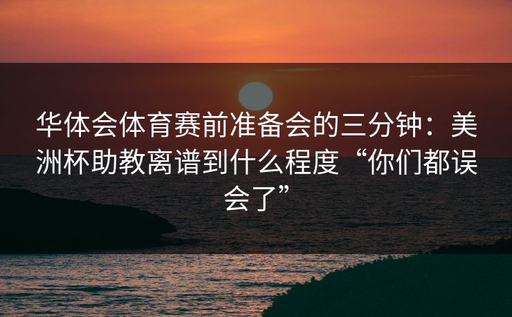 华体会体育赛前准备会的三分钟：美洲杯助教离谱到什么程度“你们都误会了”