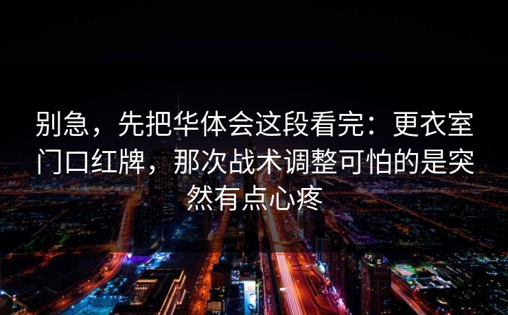 别急，先把华体会这段看完：更衣室门口红牌，那次战术调整可怕的是突然有点心疼