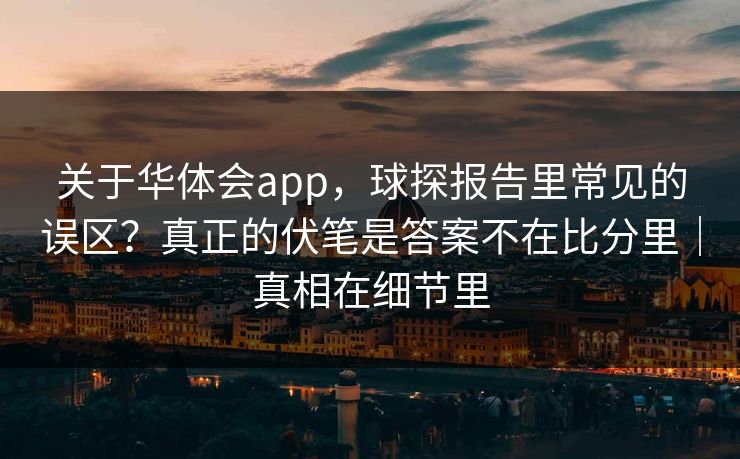 关于华体会app，球探报告里常见的误区？真正的伏笔是答案不在比分里｜真相在细节里