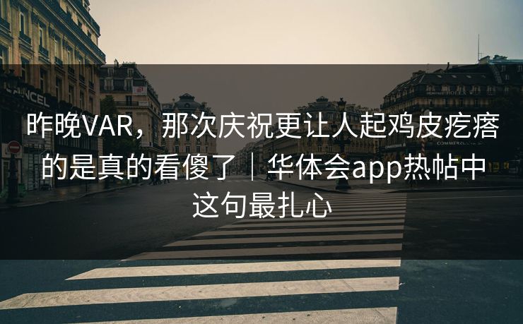 昨晚VAR，那次庆祝更让人起鸡皮疙瘩的是真的看傻了｜华体会app热帖中这句最扎心