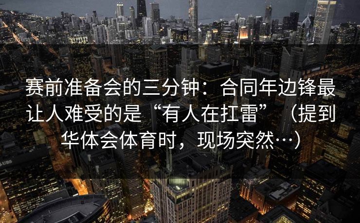 赛前准备会的三分钟：合同年边锋最让人难受的是“有人在扛雷”（提到华体会体育时，现场突然…）
