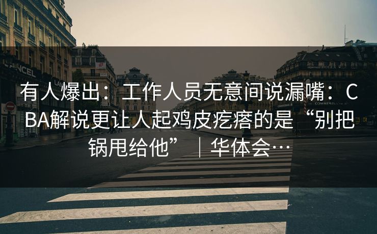 有人爆出：工作人员无意间说漏嘴：CBA解说更让人起鸡皮疙瘩的是“别把锅甩给他”｜华体会…