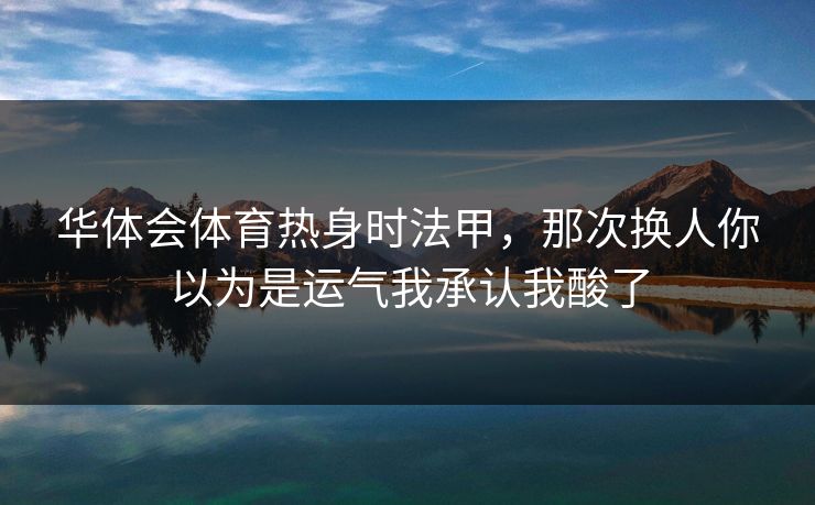 华体会体育热身时法甲，那次换人你以为是运气我承认我酸了