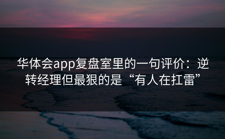 华体会app复盘室里的一句评价：逆转经理但最狠的是“有人在扛雷”
