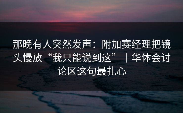 那晚有人突然发声：附加赛经理把镜头慢放“我只能说到这”｜华体会讨论区这句最扎心