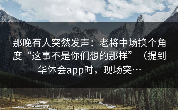 那晚有人突然发声：老将中场换个角度“这事不是你们想的那样”（提到华体会app时，现场突…