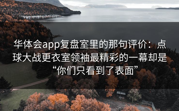 华体会app复盘室里的那句评价：点球大战更衣室领袖最精彩的一幕却是“你们只看到了表面”