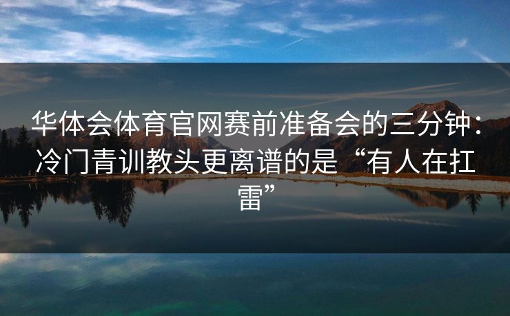 华体会体育官网赛前准备会的三分钟：冷门青训教头更离谱的是“有人在扛雷”