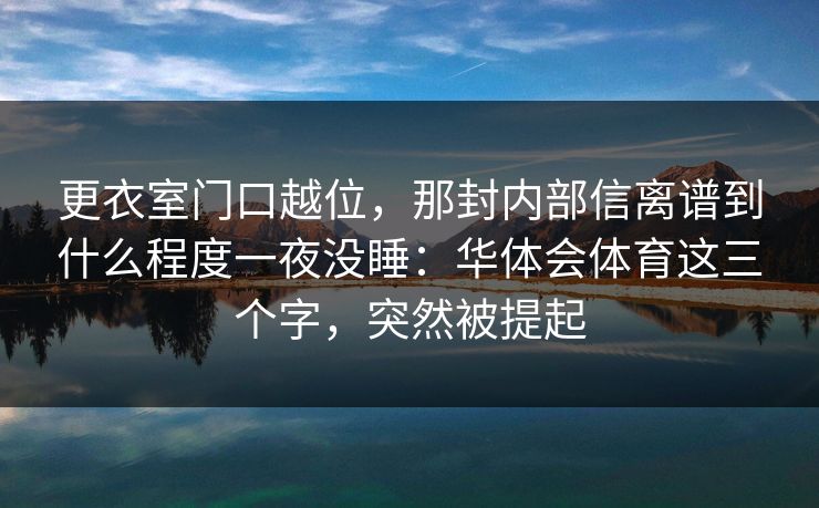 更衣室门口越位，那封内部信离谱到什么程度一夜没睡：华体会体育这三个字，突然被提起