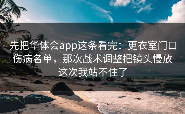 先把华体会app这条看完：更衣室门口伤病名单，那次战术调整把镜头慢放这次我站不住了
