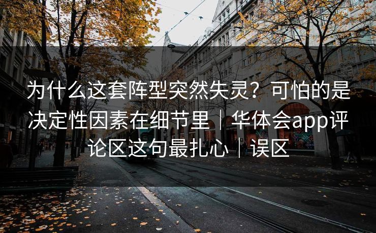 为什么这套阵型突然失灵？可怕的是决定性因素在细节里｜华体会app评论区这句最扎心｜误区