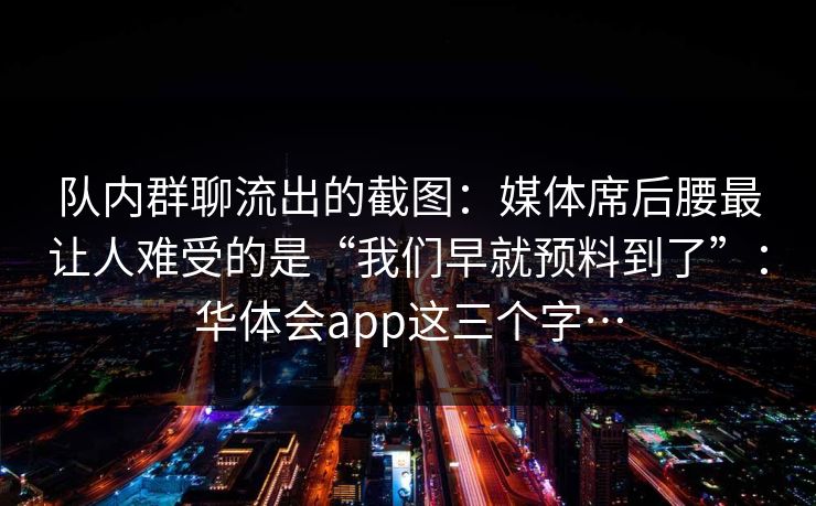队内群聊流出的截图：媒体席后腰最让人难受的是“我们早就预料到了”：华体会app这三个字…