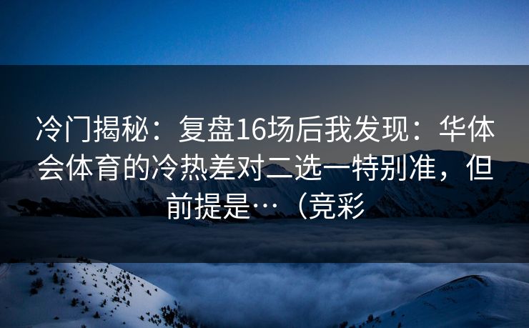 冷门揭秘：复盘16场后我发现：华体会体育的冷热差对二选一特别准，但前提是…（竞彩