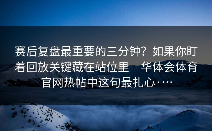 赛后复盘最重要的三分钟？如果你盯着回放关键藏在站位里｜华体会体育官网热帖中这句最扎心·…
