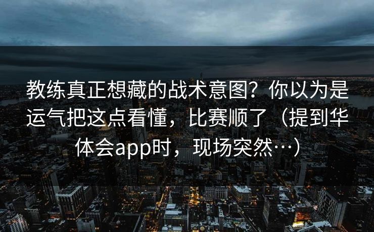 教练真正想藏的战术意图？你以为是运气把这点看懂，比赛顺了（提到华体会app时，现场突然…）