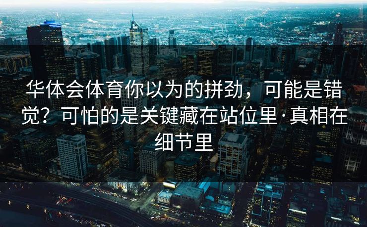 华体会体育你以为的拼劲，可能是错觉？可怕的是关键藏在站位里·真相在细节里